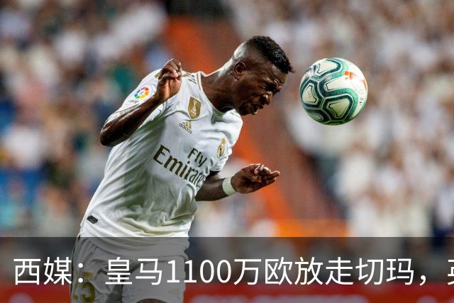 西媒：皇马1100万欧放走切玛，英超获封“小罗德里”
